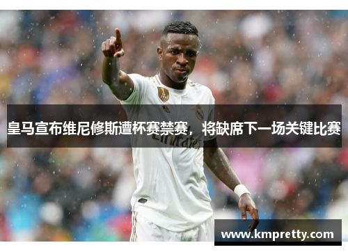 皇马宣布维尼修斯遭杯赛禁赛，将缺席下一场关键比赛